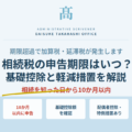 相続税の申告期限はいつ？基礎控除・軽減措置・ペナルティをわかりやすく解説
